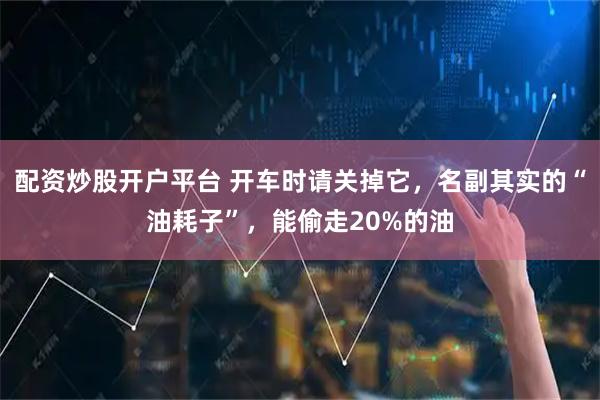 配资炒股开户平台 开车时请关掉它，名副其实的“油耗子”，能偷走20%的油