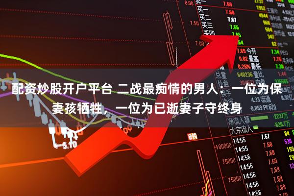 配资炒股开户平台 二战最痴情的男人：一位为保妻孩牺牲，一位为已逝妻子守终身