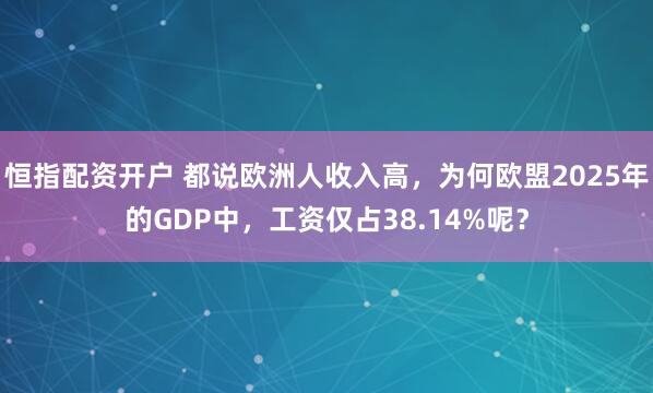 恒指配资开户 都说欧洲人收入高，为何欧盟2025年的GDP中，工资仅占38.14%呢？
