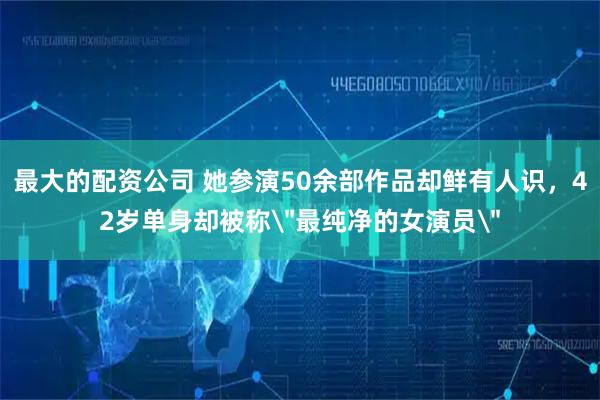 最大的配资公司 她参演50余部作品却鲜有人识，42岁单身却被称＂最纯净的女演员＂