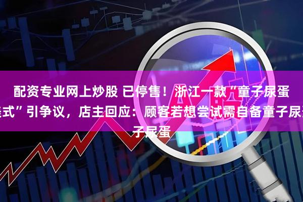 配资专业网上炒股 已停售！浙江一款“童子尿蛋美式”引争议，店主回应：顾客若想尝试需自备童子尿蛋